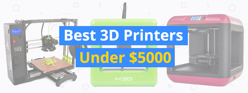 Best 3D Printers Under $5000