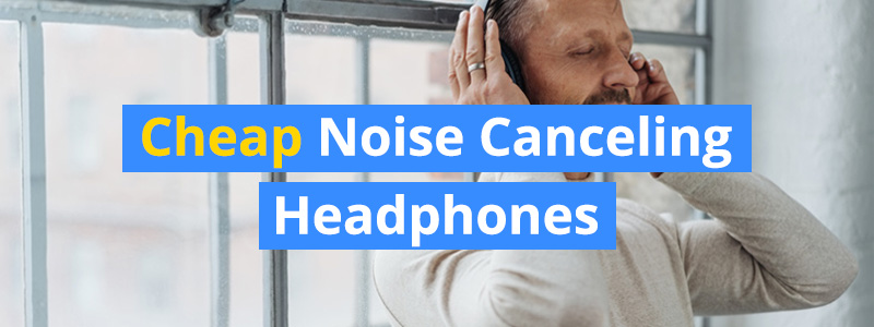 10 Best Cheap Noise Canceling Headphones